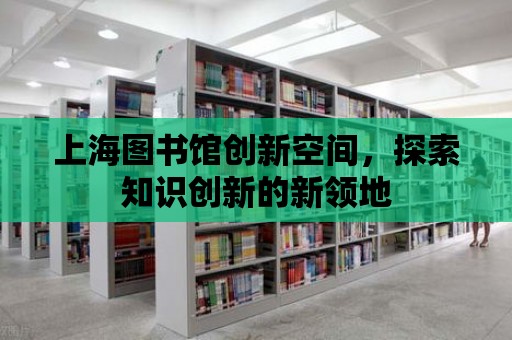 上海圖書館創新空間，探索知識創新的新領地