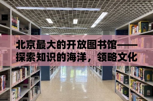 北京最大的開放圖書館——探索知識(shí)的海洋，領(lǐng)略文化的魅力