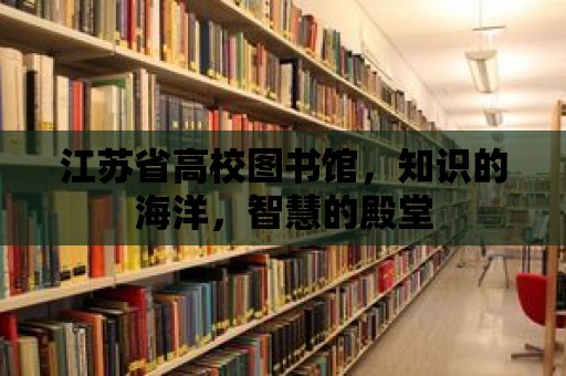 江蘇省高校圖書館，知識的海洋，智慧的殿堂