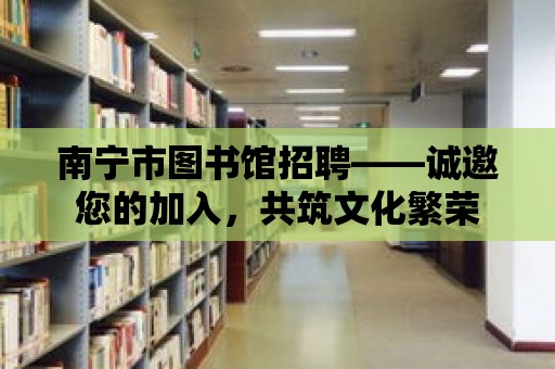 南寧市圖書館招聘——誠邀您的加入，共筑文化繁榮