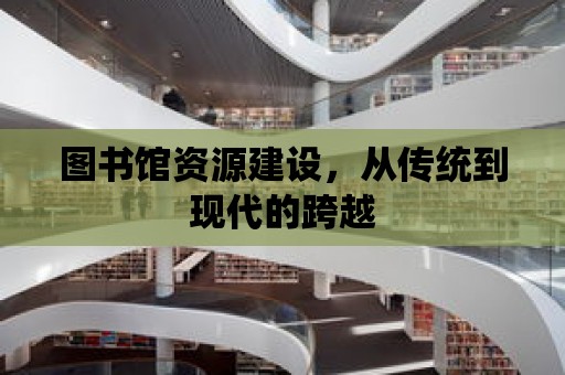 圖書館資源建設，從傳統到現代的跨越