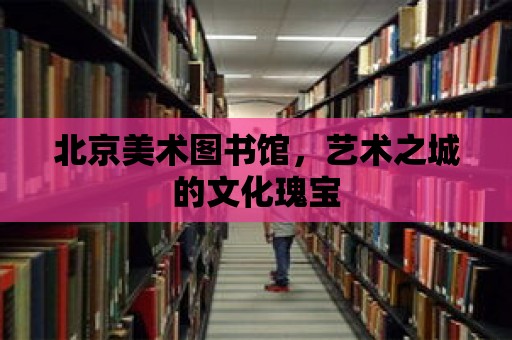 北京美術圖書館，藝術之城的文化瑰寶