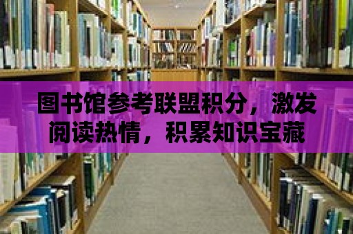 圖書館參考聯(lián)盟積分，激發(fā)閱讀熱情，積累知識寶藏