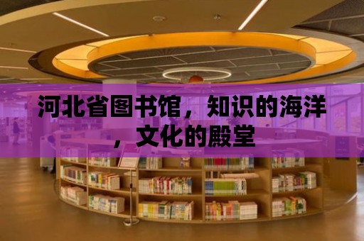 河北省圖書館，知識的海洋，文化的殿堂