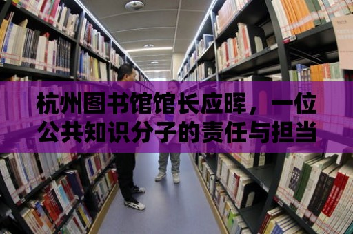 杭州圖書館館長應暉，一位公共知識分子的責任與擔當