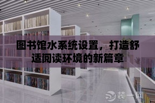 圖書館水系統設置，打造舒適閱讀環境的新篇章