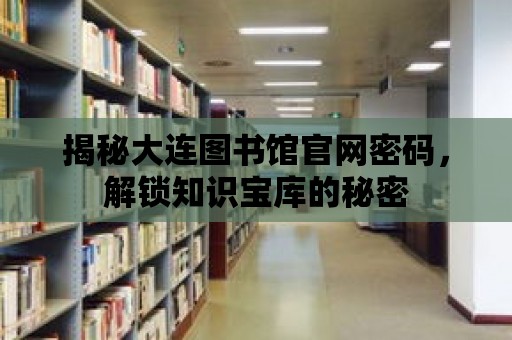 揭秘大連圖書館官網(wǎng)密碼，解鎖知識寶庫的秘密