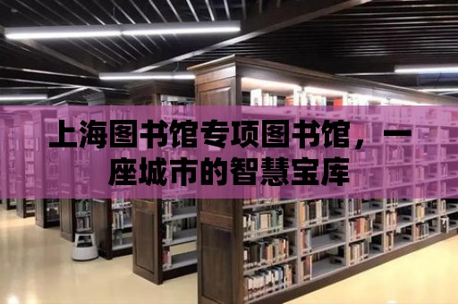 上海圖書館專項(xiàng)圖書館，一座城市的智慧寶庫