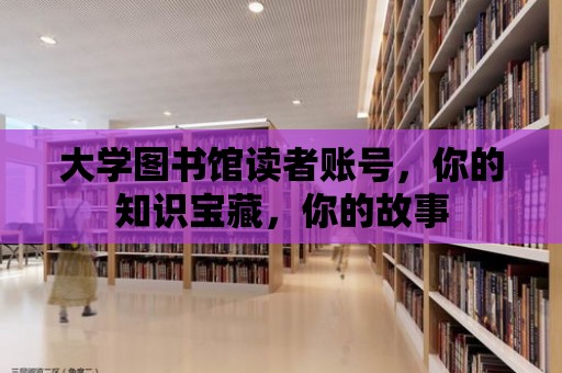 大學(xué)圖書館讀者賬號，你的知識寶藏，你的故事