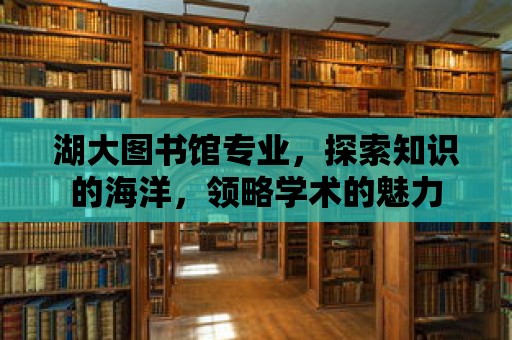 湖大圖書館專業，探索知識的海洋，領略學術的魅力