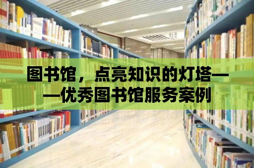 圖書館，點亮知識的燈塔——優秀圖書館服務案例