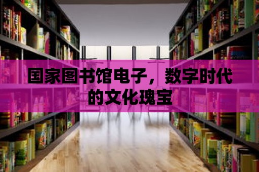 國(guó)家圖書(shū)館電子，數(shù)字時(shí)代的文化瑰寶