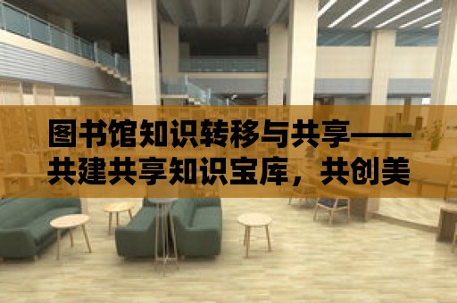 圖書館知識轉移與共享——共建共享知識寶庫，共創美好未來