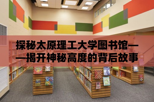 探秘太原理工大學圖書館——揭開神秘高度的背后故事