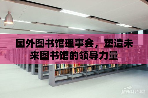 國外圖書館理事會，塑造未來圖書館的領導力量