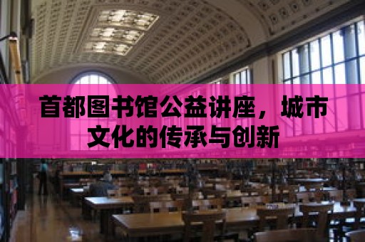 首都圖書館公益講座，城市文化的傳承與創新