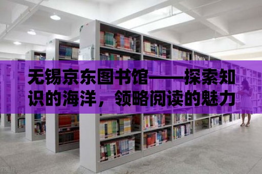 無錫京東圖書館——探索知識的海洋，領略閱讀的魅力