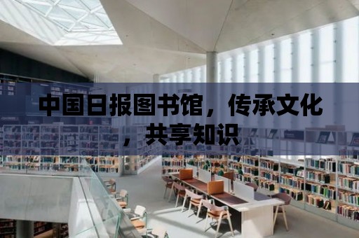 中國日報圖書館，傳承文化，共享知識