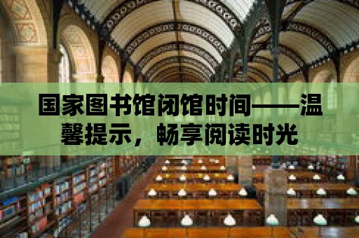 國家圖書館閉館時間——溫馨提示，暢享閱讀時光