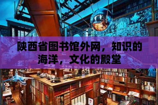 陜西省圖書館外網，知識的海洋，文化的殿堂