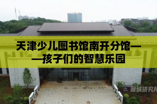 天津少兒圖書館南開分館——孩子們的智慧樂園