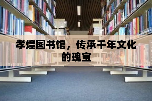 孝煌圖書館，傳承千年文化的瑰寶