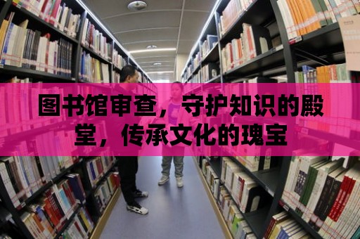 圖書館審查，守護知識的殿堂，傳承文化的瑰寶