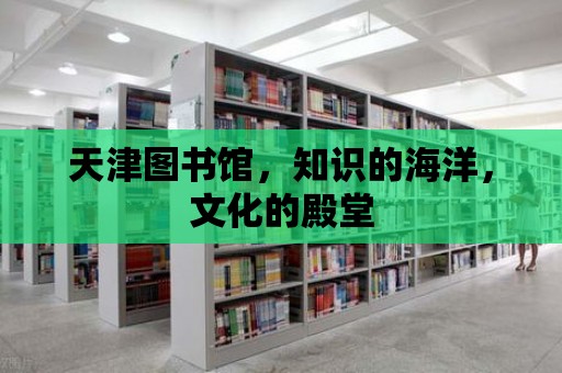 天津圖書館，知識的海洋，文化的殿堂