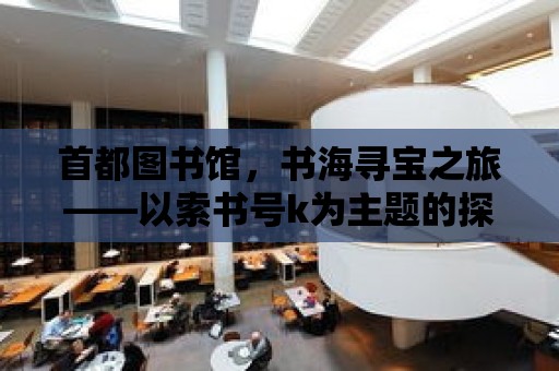 首都圖書館，書海尋寶之旅——以索書號k為主題的探索