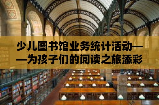 少兒圖書館業(yè)務(wù)統(tǒng)計活動——為孩子們的閱讀之旅添彩