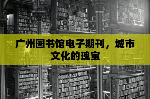 廣州圖書館電子期刊，城市文化的瑰寶