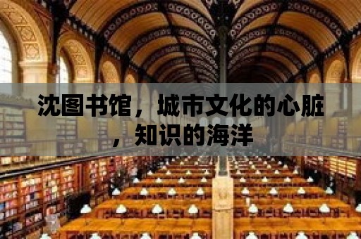 沈圖書館，城市文化的心臟，知識的海洋