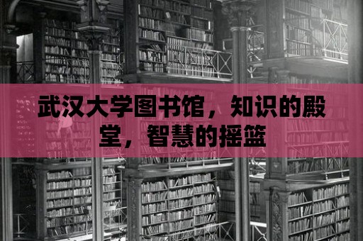 武漢大學圖書館，知識的殿堂，智慧的搖籃