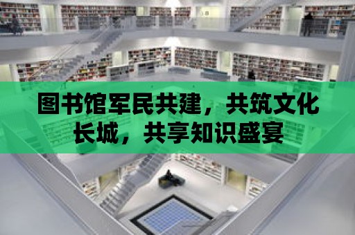 圖書館軍民共建，共筑文化長城，共享知識盛宴