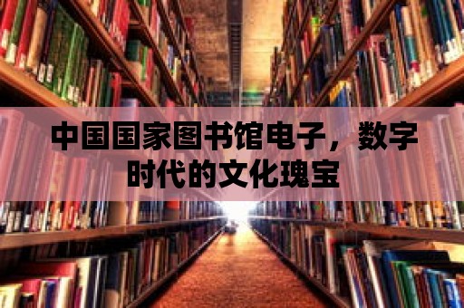 中國國家圖書館電子，數(shù)字時代的文化瑰寶