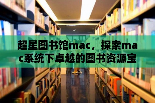 超星圖書館mac，探索mac系統下卓越的圖書資源寶庫