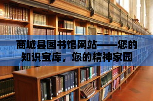 商城縣圖書館網站——您的知識寶庫，您的精神家園