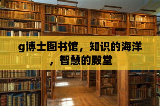 g博士圖書館，知識的海洋，智慧的殿堂