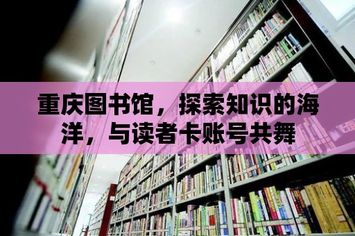 重慶圖書館，探索知識的海洋，與讀者卡賬號共舞