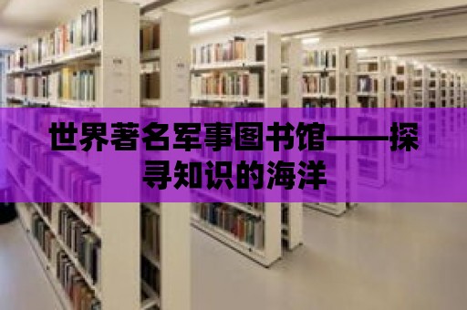 世界著名軍事圖書館——探尋知識的海洋