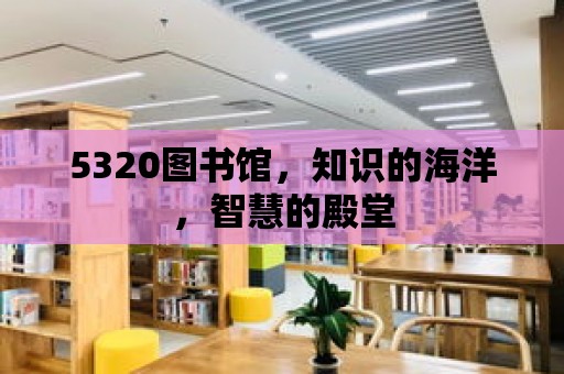 5320圖書館，知識的海洋，智慧的殿堂