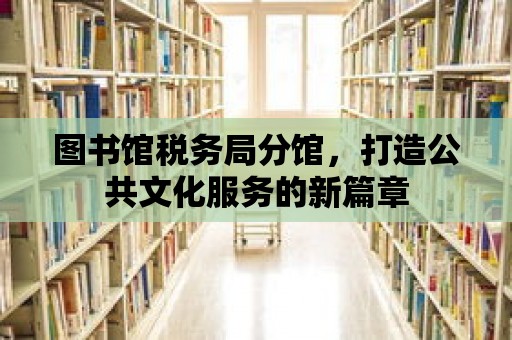 圖書館稅務局分館，打造公共文化服務的新篇章