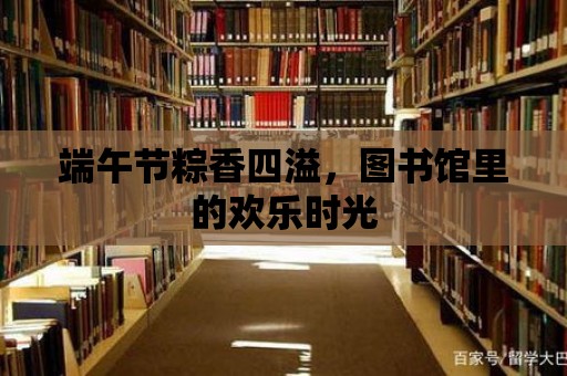 端午節(jié)粽香四溢，圖書館里的歡樂時光