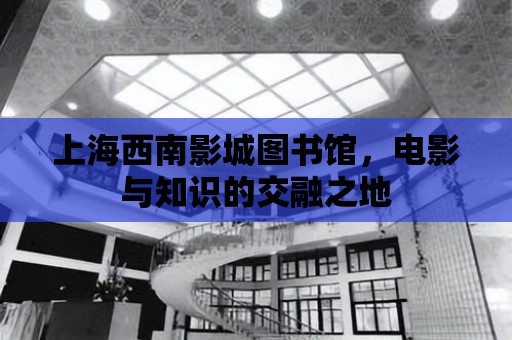 上海西南影城圖書館，電影與知識的交融之地