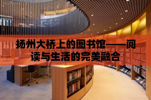 揚州大橋上的圖書館——閱讀與生活的完美融合