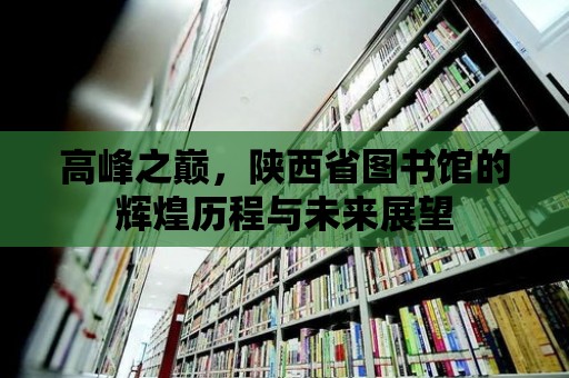 高峰之巔，陜西省圖書館的輝煌歷程與未來展望