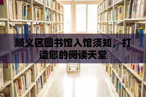 順義區(qū)圖書館入館須知，打造您的閱讀天堂