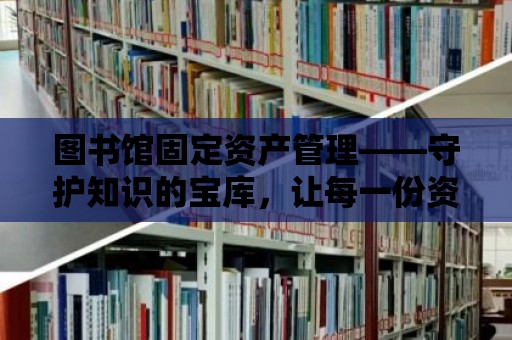 圖書館固定資產管理——守護知識的寶庫，讓每一份資產發(fā)揮最大價值