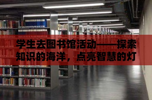 學生去圖書館活動——探索知識的海洋，點亮智慧的燈塔