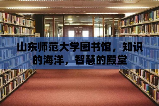 山東師范大學(xué)圖書館，知識(shí)的海洋，智慧的殿堂